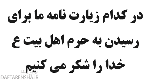 در کدام زیارت نامه ما برای رسیدن به حرم اهل بیت ع خدا را شکر می کنیم