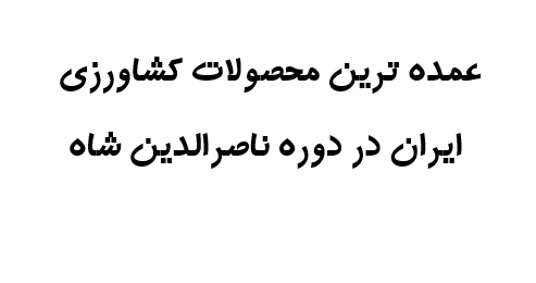 عمده ترین محصولات کشاورزی ایران در دوره ناصرالدین شاه