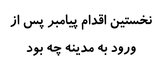 نخستین اقدام پیامبر پس از ورود به مدینه چه بود