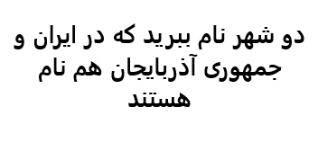 دو شهر نام ببرید که در ایران و جمهوری آذربایجان هم نام هستند