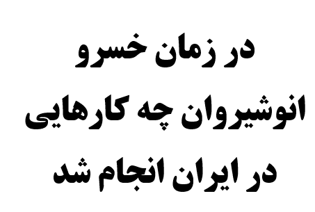 در زمان خسرو انوشیروان چه کارهایی در ایران انجام شد